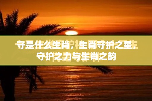生肖守护之星,守护之力与生肖之韵的韵味解析