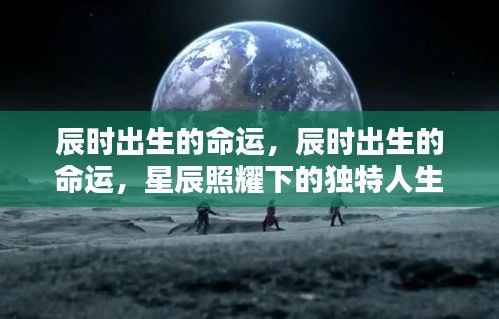 辰时出生的命运,星辰照耀下的独特人生轨迹探索