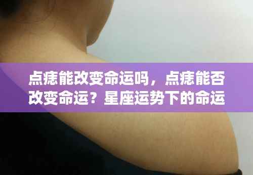探究点痣与命运的关系,星座运势下的命运轨迹揭秘