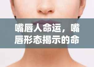 嘴唇形态揭示命运轮廓,探寻人生命运与嘴唇奥秘的联系