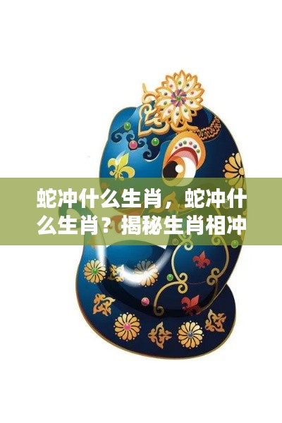 揭秘生肖相冲背后的奥秘,蛇与哪些生肖相冲突?