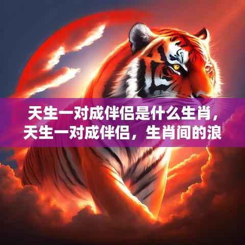 生肖间的浪漫缘分解析,天生一对伴侣的生肖组合