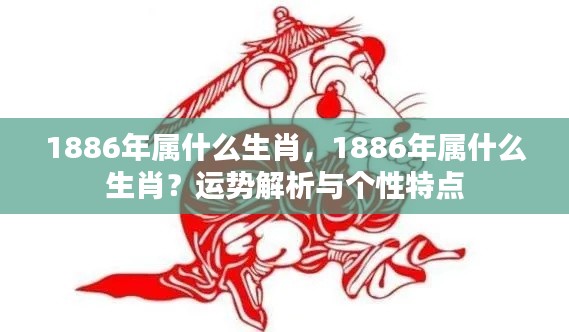 揭秘生肖奥秘,揭秘1886年属相运势与个性特点解析