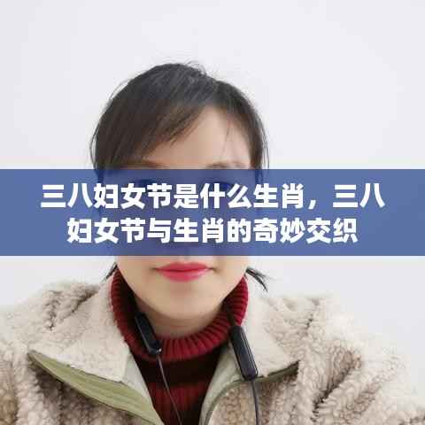 三八妇女节与生肖的交织奥秘,探寻妇女节背后的生肖文化印记