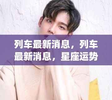 列车最新动态与星座运势同步更新,启程未来之旅的必备指南