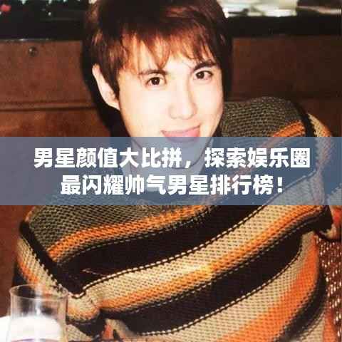 男星颜值大比拼，探索娱乐圈最闪耀帅气男星排行榜！