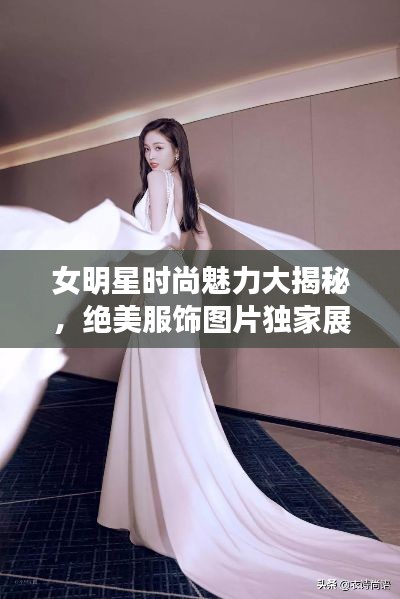 女明星时尚魅力大揭秘,绝美服饰图片独家展示