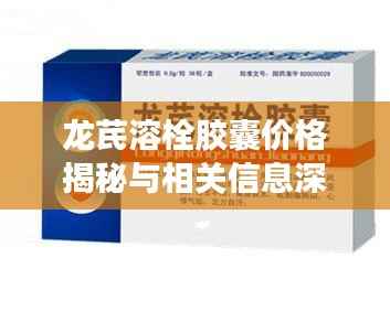 龙芪溶栓胶囊价格揭秘与相关信息深度解析