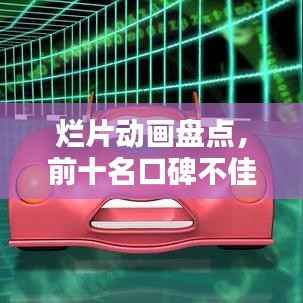 烂片动画盘点,前十名口碑不佳之作大揭秘