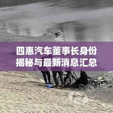四惠汽车董事长身份揭秘与最新消息汇总