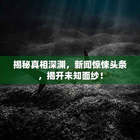 揭秘真相深渊,新闻惊悚头条,揭开未知面纱!