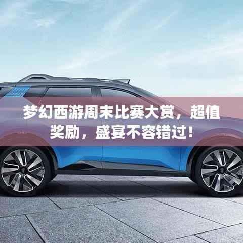 梦幻西游周末比赛大赏,超值奖励,盛宴不容错过!