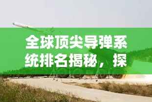 全球顶尖导弹系统排名揭秘，探索世界导弹之最