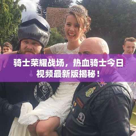 骑士荣耀战场,热血骑士今日视频最新版揭秘!