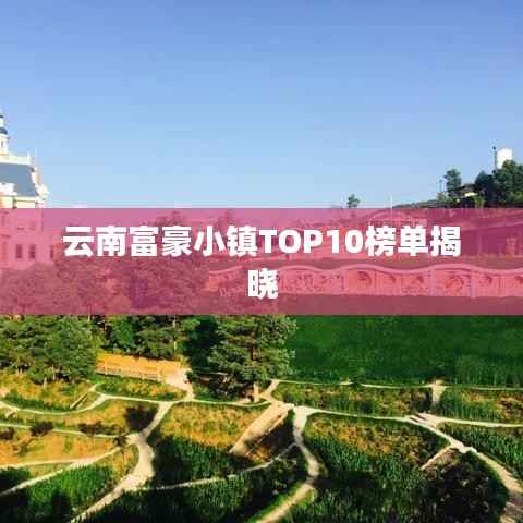 云南富豪小镇TOP10榜单揭晓
