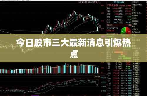 今日股市三大最新消息引爆热点