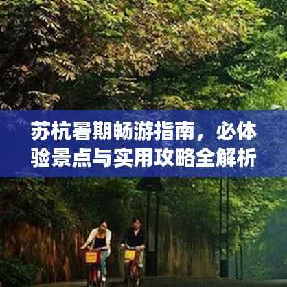 苏杭暑期畅游指南，必体验景点与实用攻略全解析！