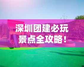 深圳团建必玩景点全攻略!