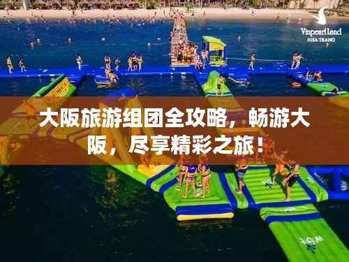大阪旅游组团全攻略,畅游大阪,尽享精彩之旅!