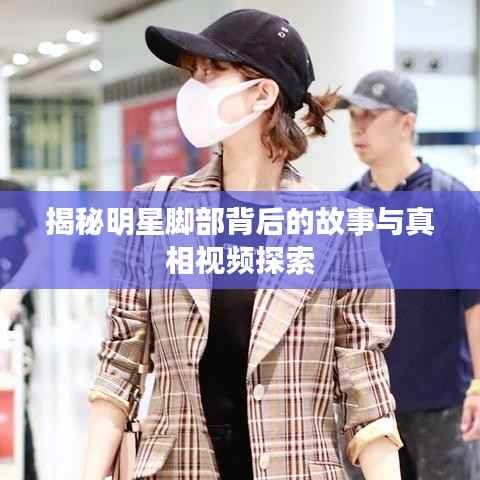 揭秘明星脚部背后的故事与真相视频探索