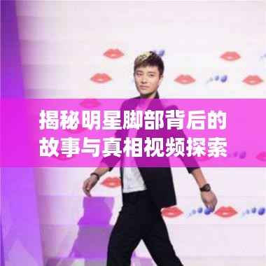 揭秘明星脚部背后的故事与真相视频探索