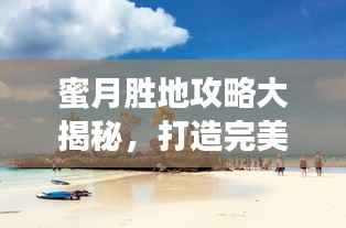 蜜月胜地攻略大揭秘,打造完美蜜月旅行体验