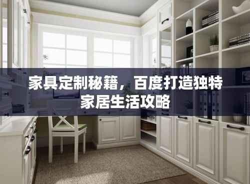 家具定制秘籍,百度打造独特家居生活攻略