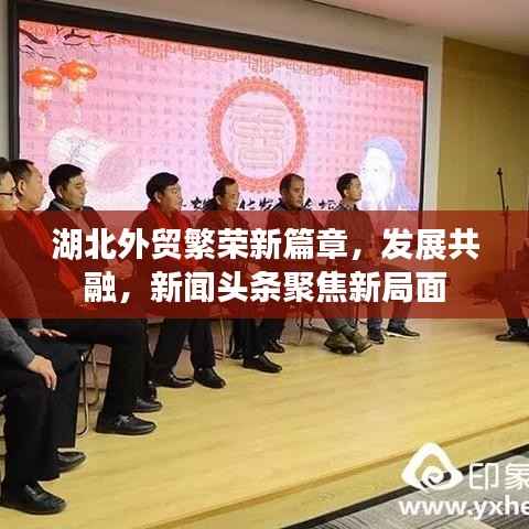 湖北外贸繁荣新篇章,发展共融,新闻头条聚焦新局面