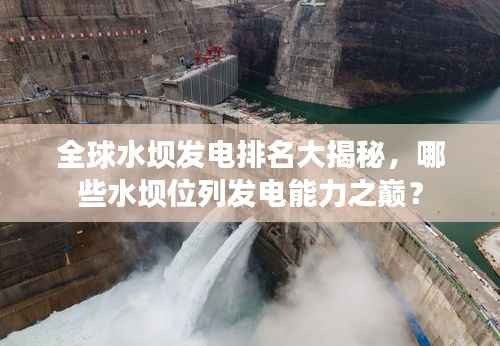 全球水坝发电排名大揭秘,哪些水坝位列发电能力之巅?